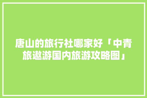 唐山的旅行社哪家好「中青旅遨游国内旅游攻略图」 唐山的旅行社哪家好「中青旅遨游国内旅游攻略图」 健康知识