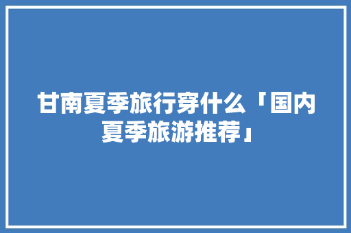 甘南夏季旅行穿什么「国内夏季旅游推荐」