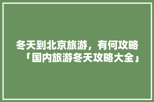 冬天到北京旅游，有何攻略「国内旅游冬天攻略大全」