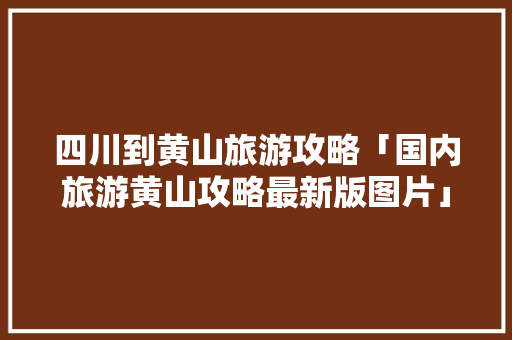 四川到黄山旅游攻略「国内旅游黄山攻略最新版图片」 四川到黄山旅游攻略「国内旅游黄山攻略最新版图片」 旅游指南