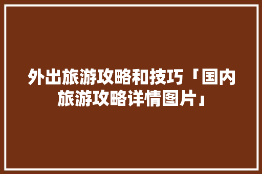 外出旅游攻略和技巧「国内旅游攻略详情图片」