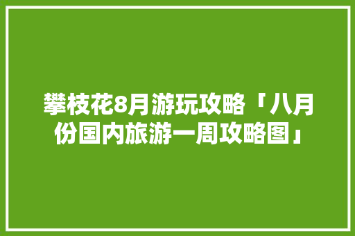 攀枝花8月游玩攻略「八月份国内旅游一周攻略图」 攀枝花8月游玩攻略「八月份国内旅游一周攻略图」 健康知识