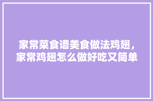 家常菜食谱美食做法鸡翅，家常鸡翅怎么做好吃又简单。 家常菜食谱美食做法鸡翅，家常鸡翅怎么做好吃又简单。 美食食谱