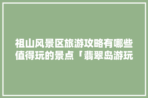 祖山风景区旅游攻略有哪些值得玩的景点「翡翠岛游玩攻略」 祖山风景区旅游攻略有哪些值得玩的景点「翡翠岛游玩攻略」 生活技巧