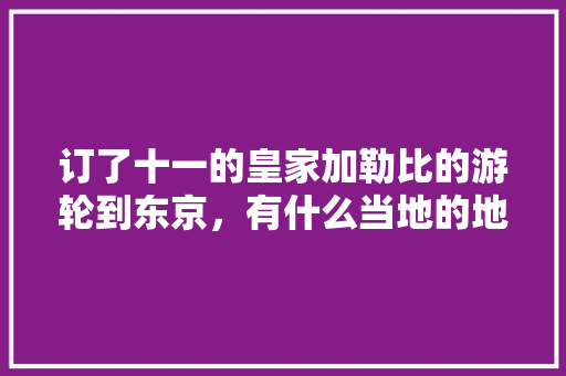 订了十一的皇家加勒比的游轮到东京，有什么当地的地接可以推荐的吗「国内旅游地接平台」 订了十一的皇家加勒比的游轮到东京，有什么当地的地接可以推荐的吗「国内旅游地接平台」 时尚潮流