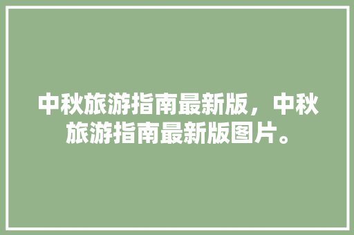 中秋旅游指南最新版，中秋旅游指南最新版图片。 中秋旅游指南最新版，中秋旅游指南最新版图片。 旅游指南
