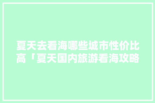 夏天去看海哪些城市性价比高「夏天国内旅游看海攻略图」 夏天去看海哪些城市性价比高「夏天国内旅游看海攻略图」 美食食谱