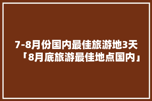 7-8月份国内最佳旅游地3天「8月底旅游最佳地点国内」 7-8月份国内最佳旅游地3天「8月底旅游最佳地点国内」 旅游指南