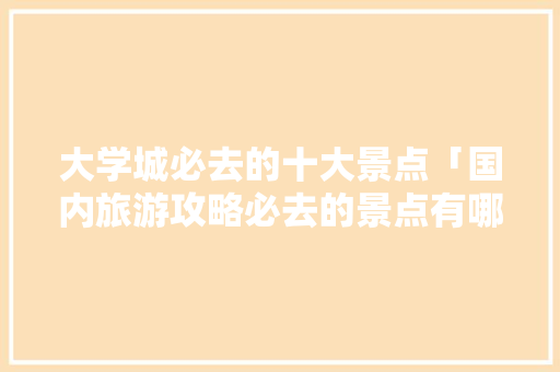 大学城必去的十大景点「国内旅游攻略必去的景点有哪些」