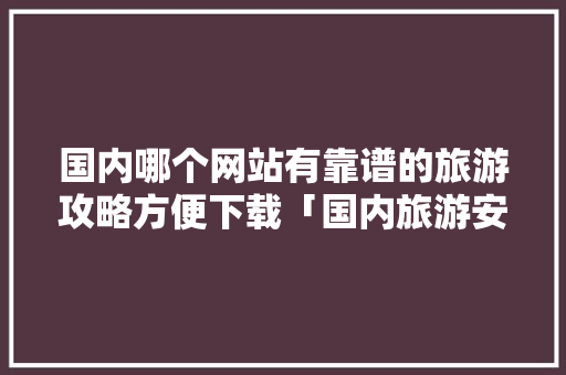 国内哪个网站有靠谱的旅游攻略方便下载「国内旅游安全攻略图书有哪些」 国内哪个网站有靠谱的旅游攻略方便下载「国内旅游安全攻略图书有哪些」 美食食谱