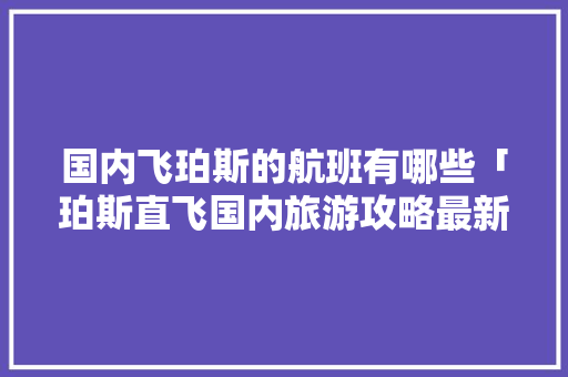 国内飞珀斯的航班有哪些「珀斯直飞国内旅游攻略最新」 国内飞珀斯的航班有哪些「珀斯直飞国内旅游攻略最新」 美食食谱
