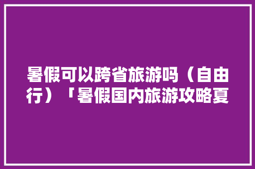 暑假可以跨省旅游吗（自由行）「暑假国内旅游攻略夏天可以去吗」 暑假可以跨省旅游吗（自由行）「暑假国内旅游攻略夏天可以去吗」 美食食谱