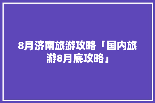 8月济南旅游攻略「国内旅游8月底攻略」 8月济南旅游攻略「国内旅游8月底攻略」 时尚潮流