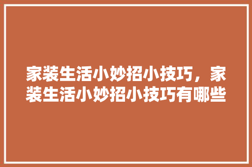 家装生活小妙招小技巧，家装生活小妙招小技巧有哪些。 家装生活小妙招小技巧，家装生活小妙招小技巧有哪些。 生活技巧