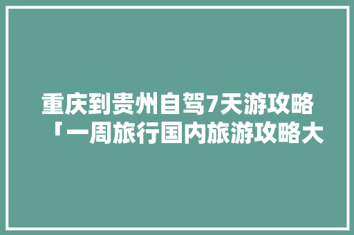重庆到贵州自驾7天游攻略「一周旅行国内旅游攻略大全」 重庆到贵州自驾7天游攻略「一周旅行国内旅游攻略大全」 时尚潮流