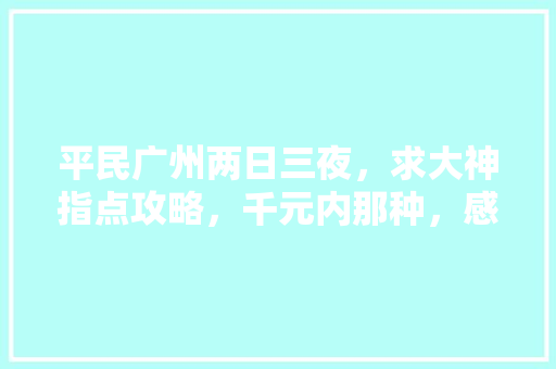 平民广州两日三夜，求大神指点攻略，千元内那种，感激不尽「中国内旅游攻略大全」