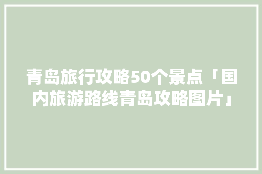 青岛旅行攻略50个景点「国内旅游路线青岛攻略图片」 青岛旅行攻略50个景点「国内旅游路线青岛攻略图片」 美食食谱