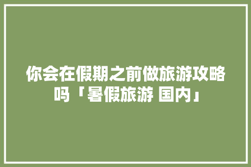 你会在假期之前做旅游攻略吗「暑假旅游 国内」 你会在假期之前做旅游攻略吗「暑假旅游 国内」 时尚潮流