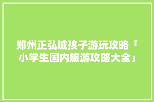 郑州正弘城孩子游玩攻略「小学生国内旅游攻略大全」 家庭生活 郑州正弘城孩子游玩攻略「小学生国内旅游攻略大全」 郑州正弘城孩子游玩攻略「小学生国内旅游攻略大全」 家庭生活
