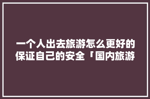 一个人出去旅游怎么更好的保证自己的安全「国内旅游安全攻略大全图片」 一个人出去旅游怎么更好的保证自己的安全「国内旅游安全攻略大全图片」 时尚潮流