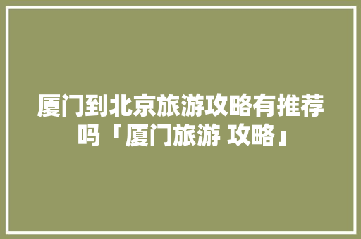 厦门到北京旅游攻略有推荐吗「厦门旅游 攻略」 厦门到北京旅游攻略有推荐吗「厦门旅游 攻略」 健康知识