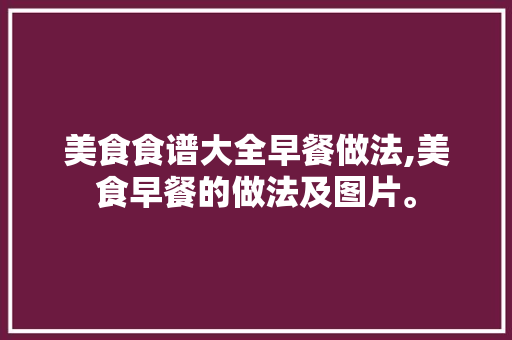 美食食谱大全早餐做法,美食早餐的做法及图片。 美食食谱大全早餐做法,美食早餐的做法及图片。 美食食谱