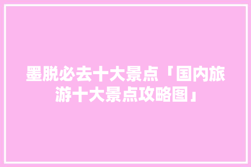墨脱必去十大景点「国内旅游十大景点攻略图」 墨脱必去十大景点「国内旅游十大景点攻略图」 健康知识