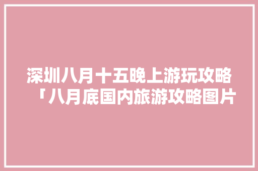 深圳八月十五晚上游玩攻略「八月底国内旅游攻略图片大全」 深圳八月十五晚上游玩攻略「八月底国内旅游攻略图片大全」 美食食谱
