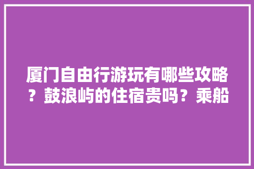 厦门自由行游玩有哪些攻略？鼓浪屿的住宿贵吗？乘船及其他方面有什么需要注意的「国内旅游攻略大全」 厦门自由行游玩有哪些攻略？鼓浪屿的住宿贵吗？乘船及其他方面有什么需要注意的「国内旅游攻略大全」 时尚潮流