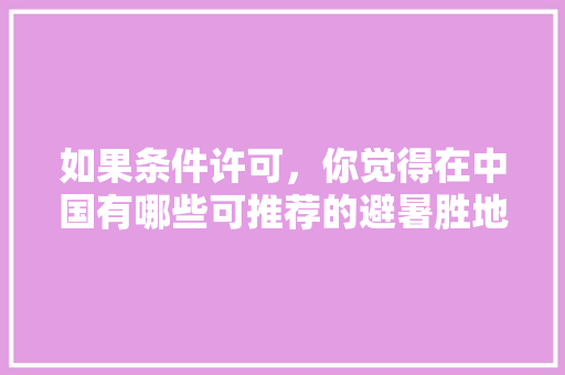 如果条件许可，你觉得在中国有哪些可推荐的避暑胜地「国内旅游夏季避暑攻略图」