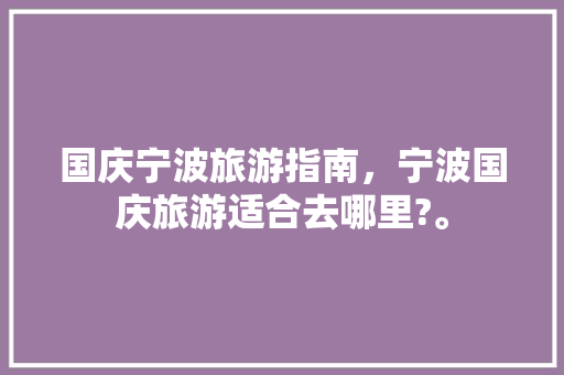 国庆宁波旅游指南，宁波国庆旅游适合去哪里?。 国庆宁波旅游指南，宁波国庆旅游适合去哪里?。 旅游指南