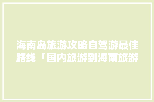 海南岛旅游攻略自驾游最佳路线「国内旅游到海南旅游攻略图」 海南岛旅游攻略自驾游最佳路线「国内旅游到海南旅游攻略图」 美食食谱