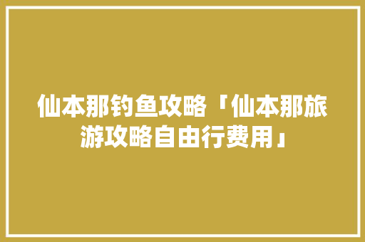 仙本那钓鱼攻略「仙本那旅游攻略自由行费用」 仙本那钓鱼攻略「仙本那旅游攻略自由行费用」 时尚潮流