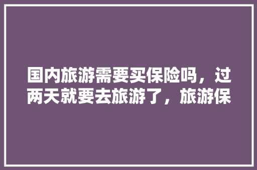 国内旅游需要买保险吗，过两天就要去旅游了，旅游保险可以当天买吗「国内旅游保险如何买」