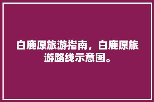 白鹿原旅游指南，白鹿原旅游路线示意图。 白鹿原旅游指南，白鹿原旅游路线示意图。 旅游指南