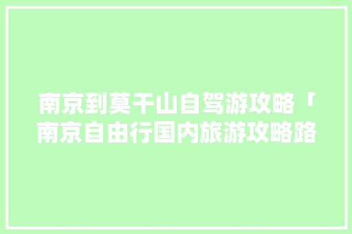 南京到莫干山自驾游攻略「南京自由行国内旅游攻略路线」 南京到莫干山自驾游攻略「南京自由行国内旅游攻略路线」 健康知识