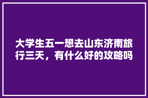 大学生五一想去山东济南旅行三天，有什么好的攻略吗「大学生国内旅游攻略大全」