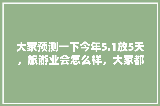 大家预测一下今年5.1放5天，旅游业会怎么样，大家都会去哪「五月国内旅游攻略三天三夜」
