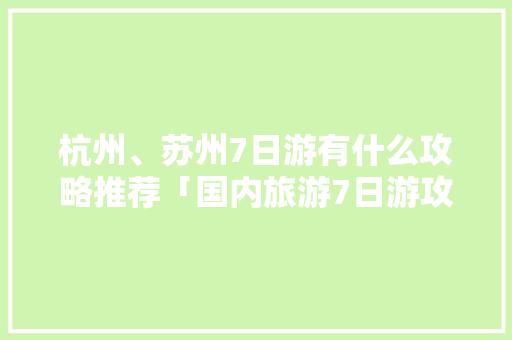 杭州、苏州7日游有什么攻略推荐「国内旅游7日游攻略最新消息」 杭州、苏州7日游有什么攻略推荐「国内旅游7日游攻略最新消息」 健康知识