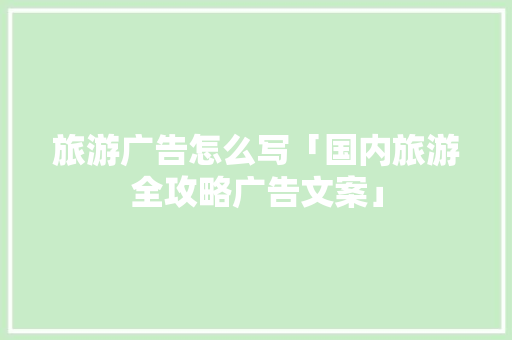 旅游广告怎么写「国内旅游全攻略广告文案」 旅游广告怎么写「国内旅游全攻略广告文案」 时尚潮流