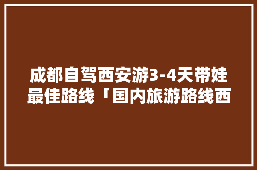 成都自驾西安游3-4天带娃最佳路线「国内旅游路线西安攻略图」 成都自驾西安游3-4天带娃最佳路线「国内旅游路线西安攻略图」 健康知识