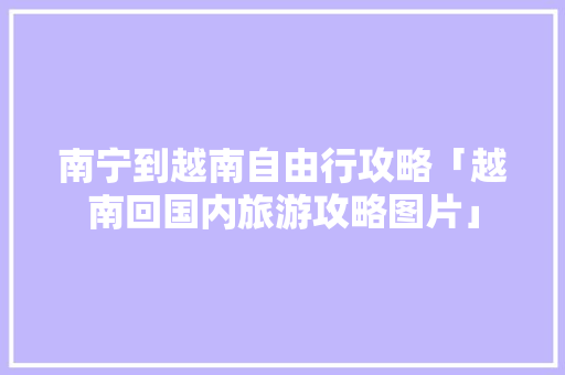 南宁到越南自由行攻略「越南回国内旅游攻略图片」