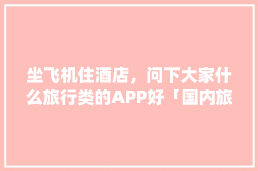 坐飞机住酒店，问下大家什么旅行类的APP好「国内旅游攻略app排名前十名有哪些」