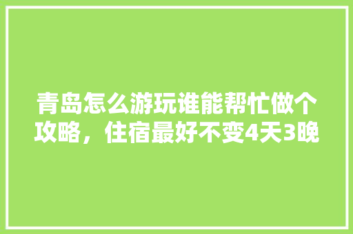 青岛怎么游玩谁能帮忙做个攻略，住宿最好不变4天3晚，3000左右，景点路线怎么走「国内旅游攻略青岛民宿推荐」 青岛怎么游玩谁能帮忙做个攻略，住宿最好不变4天3晚，3000左右，景点路线怎么走「国内旅游攻略青岛民宿推荐」 时尚潮流