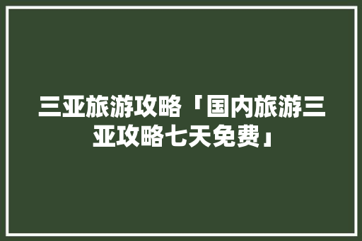 三亚旅游攻略「国内旅游三亚攻略七天免费」 三亚旅游攻略「国内旅游三亚攻略七天免费」 美食食谱