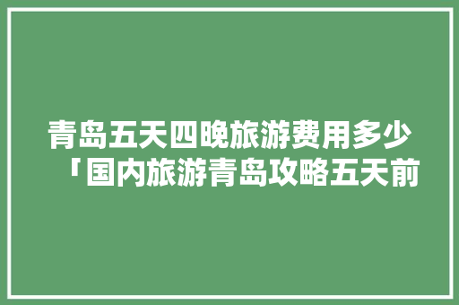 青岛五天四晚旅游费用多少「国内旅游青岛攻略五天前去哪里」