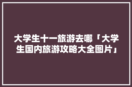 大学生十一旅游去哪「大学生国内旅游攻略大全图片」 大学生十一旅游去哪「大学生国内旅游攻略大全图片」 健康知识