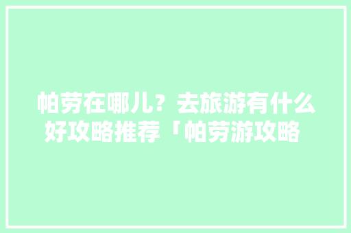 帕劳在哪儿？去旅游有什么好攻略推荐「帕劳游攻略 旅游攻略」 帕劳在哪儿？去旅游有什么好攻略推荐「帕劳游攻略 旅游攻略」 美食食谱