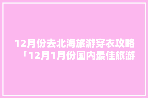 12月份去北海旅游穿衣攻略「12月1月份国内最佳旅游地」 12月份去北海旅游穿衣攻略「12月1月份国内最佳旅游地」 旅游指南