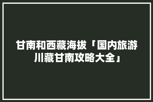 甘南和西藏海拔「国内旅游川藏甘南攻略大全」